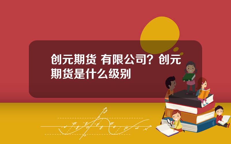 创元期货 有限公司？创元期货是什么级别
